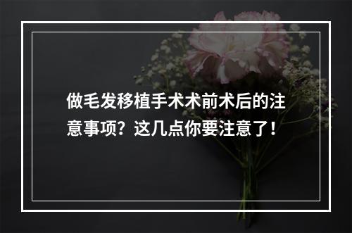 做毛发移植手术术前术后的注意事项？这几点你要注意了！