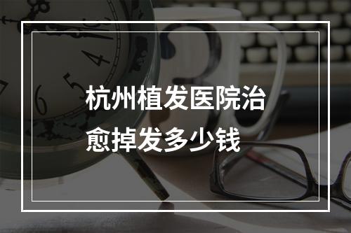 杭州植发医院治愈掉发多少钱