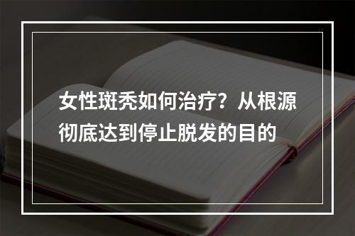 女性斑秃如何治疗？从根源彻底达到停止脱发的目的