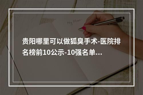 贵阳哪里可以做狐臭手术-医院排名榜前10公示-10强名单再掀好评热潮-