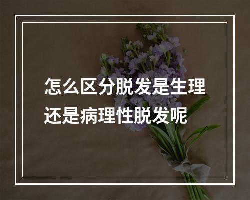 怎么区分脱发是生理还是病理性脱发呢