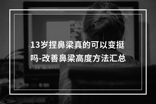 13岁捏鼻梁真的可以变挺吗-改善鼻梁高度方法汇总