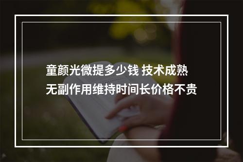 童颜光微提多少钱 技术成熟无副作用维持时间长价格不贵