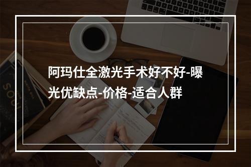 阿玛仕全激光手术好不好-曝光优缺点-价格-适合人群