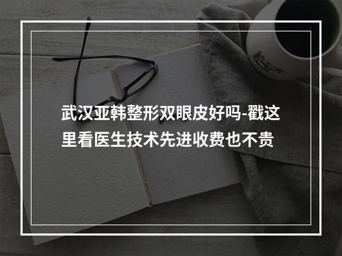 武汉亚韩整形双眼皮好吗-戳这里看医生技术先进收费也不贵