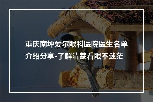 重庆南坪爱尔眼科医院医生名单介绍分享-了解清楚看眼不迷茫