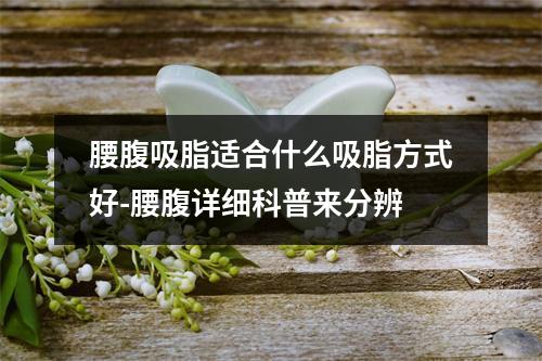 腰腹吸脂适合什么吸脂方式好-腰腹详细科普来分辨