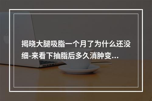 揭晓大腿吸脂一个月了为什么还没细-来看下抽脂后多久消肿变瘦