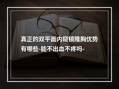 真正的双平面内窥镜隆胸优势有哪些-能不出血不疼吗-