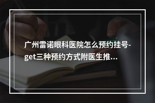 广州雷诺眼科医院怎么预约挂号-get三种预约方式附医生推荐