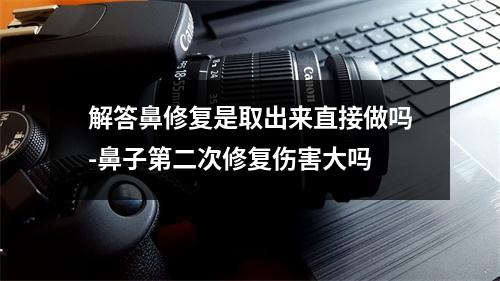 解答鼻修复是取出来直接做吗-鼻子第二次修复伤害大吗