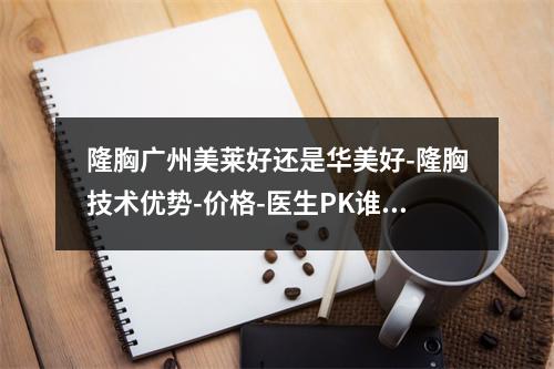 隆胸广州美莱好还是华美好-隆胸技术优势-价格-医生PK谁能赢