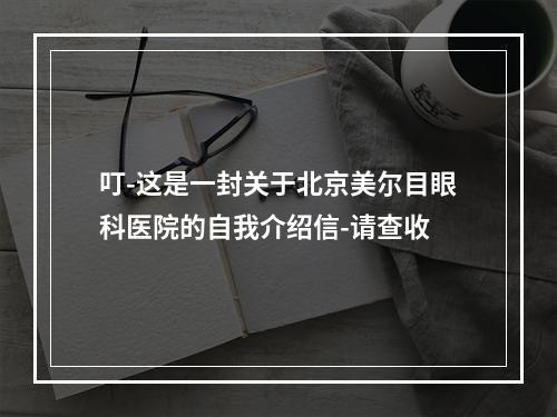 叮-这是一封关于北京美尔目眼科医院的自我介绍信-请查收