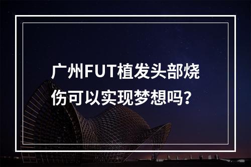 广州FUT植发头部烧伤可以实现梦想吗？