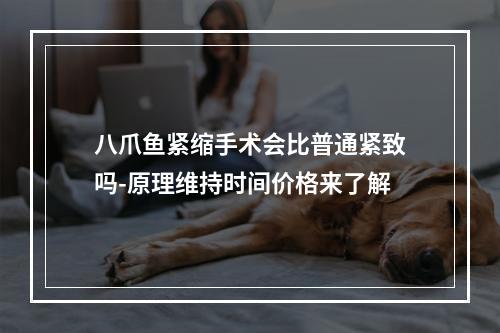 八爪鱼紧缩手术会比普通紧致吗-原理维持时间价格来了解