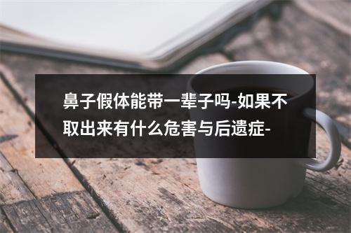 鼻子假体能带一辈子吗-如果不取出来有什么危害与后遗症-