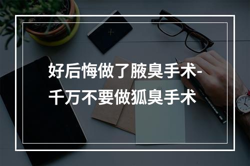 好后悔做了腋臭手术-千万不要做狐臭手术