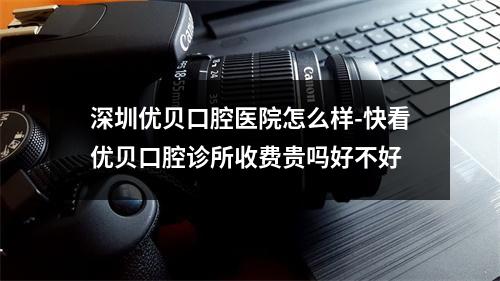 深圳优贝口腔医院怎么样-快看优贝口腔诊所收费贵吗好不好