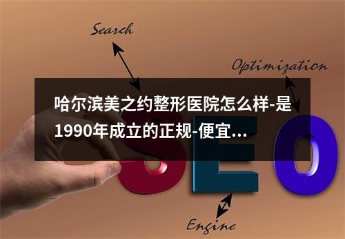 哈尔滨美之约整形医院怎么样-是1990年成立的正规-便宜老牌整形医院