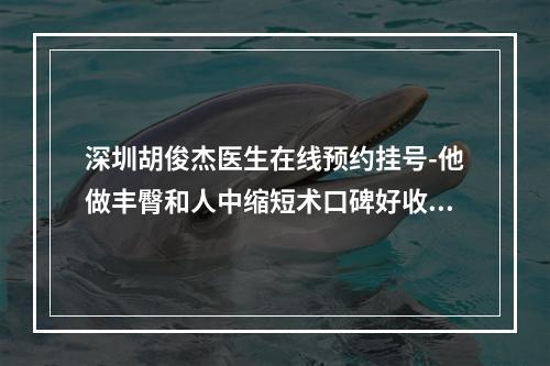 深圳胡俊杰医生在线预约挂号-他做丰臀和人中缩短术口碑好收费合理