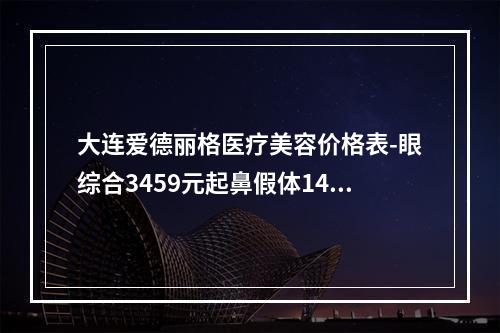 大连爱德丽格医疗美容价格表-眼综合3459元起鼻假体1446元起