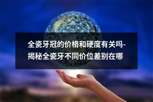 全瓷牙冠的价格和硬度有关吗-揭秘全瓷牙不同价位差别在哪