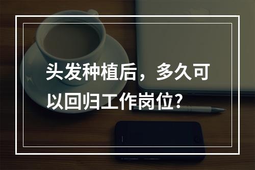 头发种植后，多久可以回归工作岗位?