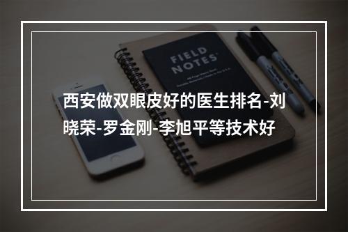 西安做双眼皮好的医生排名-刘晓荣-罗金刚-李旭平等技术好