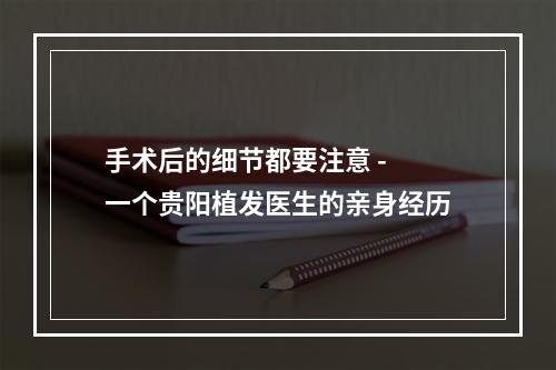 手术后的细节都要注意 - 一个贵阳植发医生的亲身经历