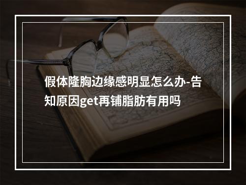 假体隆胸边缘感明显怎么办-告知原因get再铺脂肪有用吗