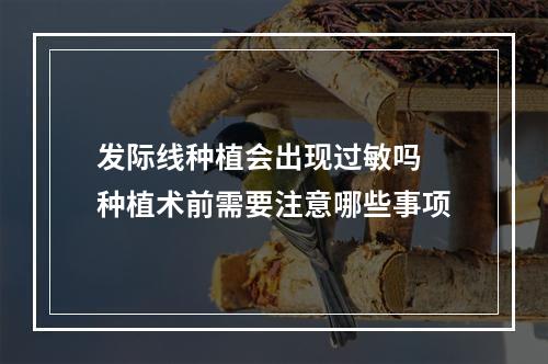 发际线种植会出现过敏吗 种植术前需要注意哪些事项