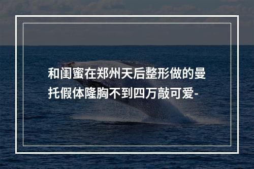 和闺蜜在郑州天后整形做的曼托假体隆胸不到四万敲可爱-