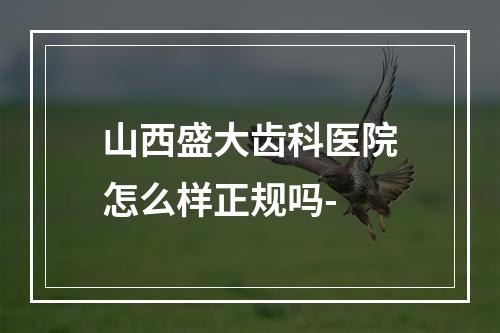 山西盛大齿科医院怎么样正规吗-