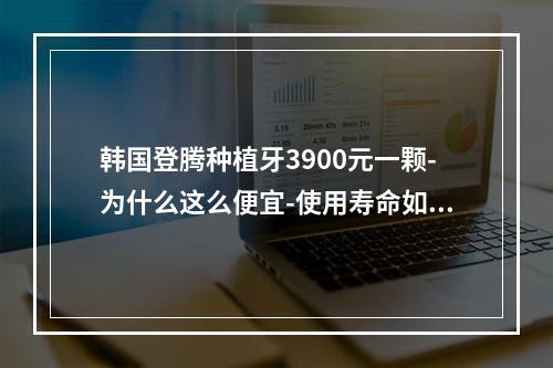 韩国登腾种植牙3900元一颗-为什么这么便宜-使用寿命如何-