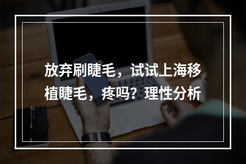 放弃刷睫毛，试试上海移植睫毛，疼吗？理性分析