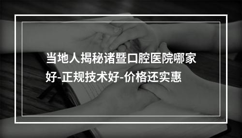 当地人揭秘诸暨口腔医院哪家好-正规技术好-价格还实惠