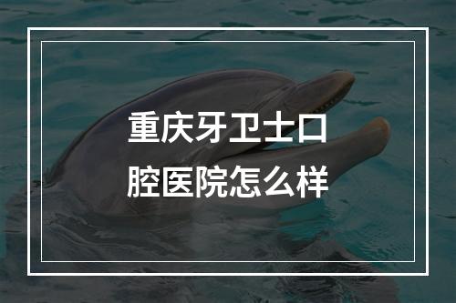 重庆牙卫士口腔医院怎么样