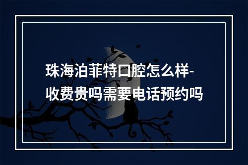 珠海泊菲特口腔怎么样-收费贵吗需要电话预约吗