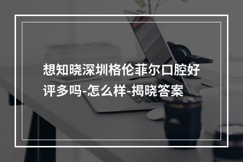 想知晓深圳格伦菲尔口腔好评多吗-怎么样-揭晓答案