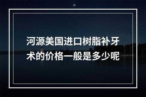 河源美国进口树脂补牙术的价格一般是多少呢