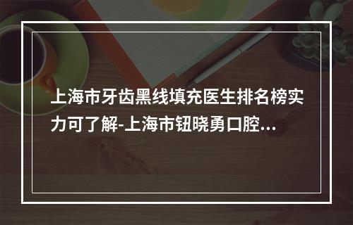 上海市牙齿黑线填充医生排名榜实力可了解-上海市钮晓勇口腔医生