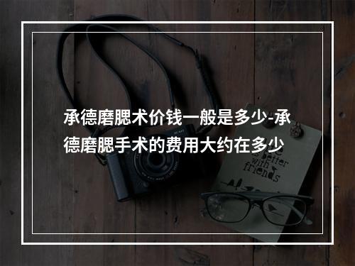 承德磨腮术价钱一般是多少-承德磨腮手术的费用大约在多少