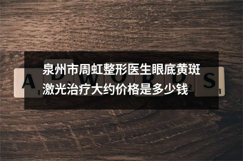 泉州市周虹整形医生眼底黄斑激光治疗大约价格是多少钱