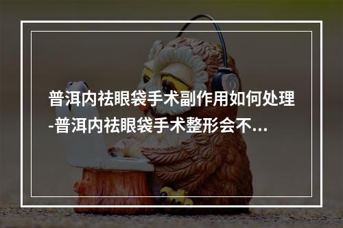 普洱内祛眼袋手术副作用如何处理-普洱内祛眼袋手术整形会不会产生副作用