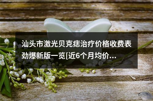 汕头市激光贝克痣治疗价格收费表劲爆新版一览[近6个月均价为：7880元]