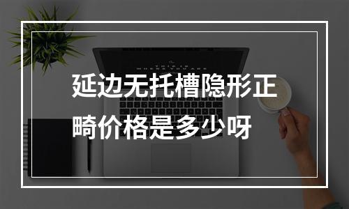 延边无托槽隐形正畸价格是多少呀