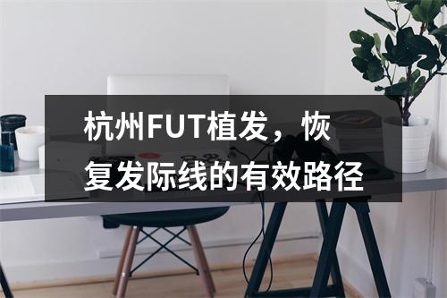 杭州FUT植发，恢复发际线的有效路径