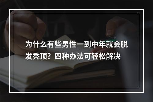 为什么有些男性一到中年就会脱发秃顶？四种办法可轻松解决