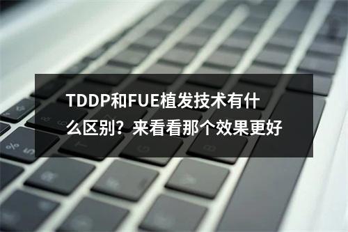 TDDP和FUE植发技术有什么区别？来看看那个效果更好