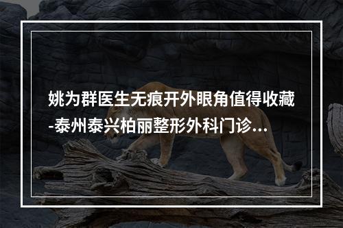 姚为群医生无痕开外眼角值得收藏-泰州泰兴柏丽整形外科门诊部